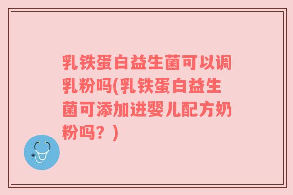 乳铁蛋白益生菌可以调乳粉吗(乳铁蛋白益生菌可添加进婴儿配方奶粉吗?) 乳铁蛋白益生菌可以调乳粉吗(乳铁蛋白益生菌可添加进婴儿配方奶粉吗?)