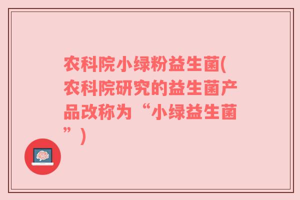 农科院小绿粉益生菌(农科院研究的益生菌产品改称为“小绿益生菌”)