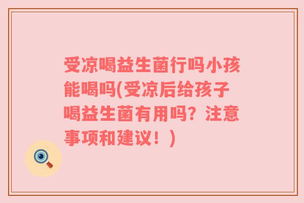 受凉喝益生菌行吗小孩能喝吗(受凉后给孩子喝益生菌有用吗?注意事项和建议!) 受凉喝益生菌行吗小孩能喝吗(受凉后给孩子喝益生菌有用吗?注意事项和建议!)