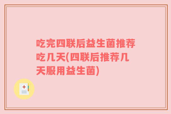 吃完四联后益生菌推荐吃几天(四联后推荐几天服用益生菌) 吃完四联后益生菌推荐吃几天(四联后推荐几天服用益生菌)