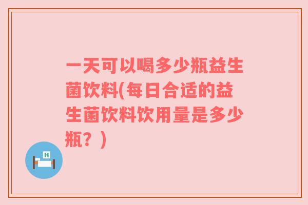 一天可以喝多少瓶益生菌饮料(每日合适的益生菌饮料饮用量是多少瓶?) 一天可以喝多少瓶益生菌饮料(每日合适的益生菌饮料饮用量是多少瓶?)