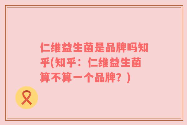 仁维益生菌是品牌吗知乎(知乎：仁维益生菌算不算一个品牌？)