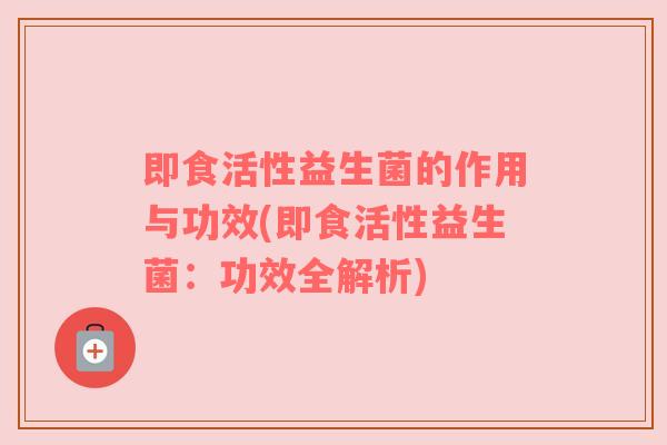 即食活性益生菌的作用与功效(即食活性益生菌:功效全解析) 即食活性益生菌的作用与功效(即食活性益生菌:功效全解析)