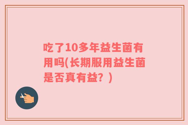 吃了10多年益生菌有用吗(长期服用益生菌是否真有益？)