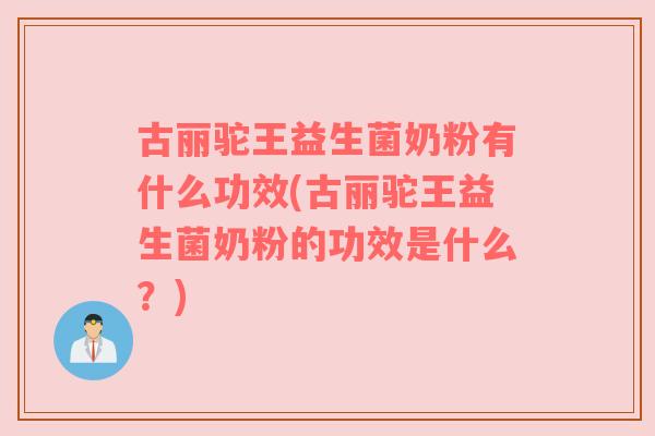 古丽驼王益生菌奶粉有什么功效(古丽驼王益生菌奶粉的功效是什么？)