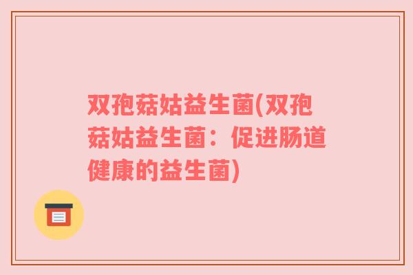 双孢菇姑益生菌(双孢菇姑益生菌：促进肠道健康的益生菌)