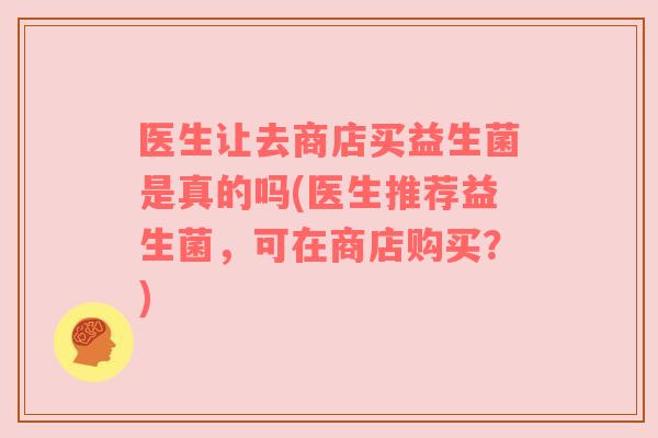 医生让去商店买益生菌是真的吗(医生推荐益生菌，可在商店购买？)
