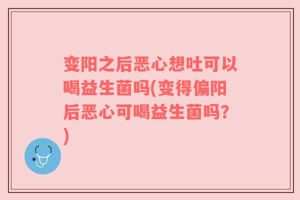 变阳之后恶心想吐可以喝益生菌吗(变得偏阳后恶心可喝益生菌吗?) 变阳之后恶心想吐可以喝益生菌吗(变得偏阳后恶心可喝益生菌吗?)