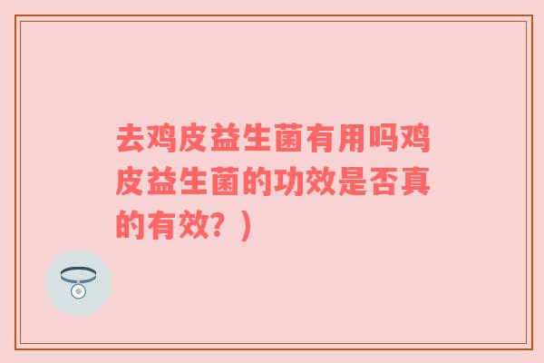 去鸡皮益生菌有用吗鸡皮益生菌的功效是否真的有效?) 去鸡皮益生菌有用吗鸡皮益生菌的功效是否真的有效?)