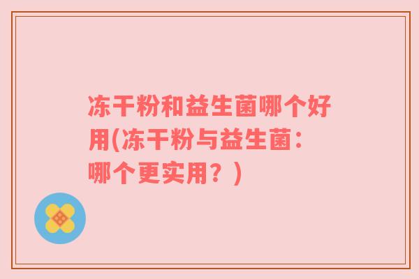 冻干粉和益生菌哪个好用(冻干粉与益生菌:哪个更实用?) 冻干粉和益生菌哪个好用(冻干粉与益生菌:哪个更实用?)