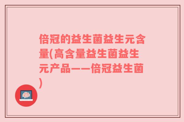 倍冠的益生菌益生元含量(高含量益生菌益生元产品——倍冠益生菌)