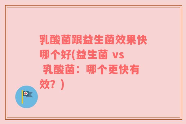 乳酸菌跟益生菌效果快哪个好(益生菌 vs 乳酸菌：哪个更快有效？)