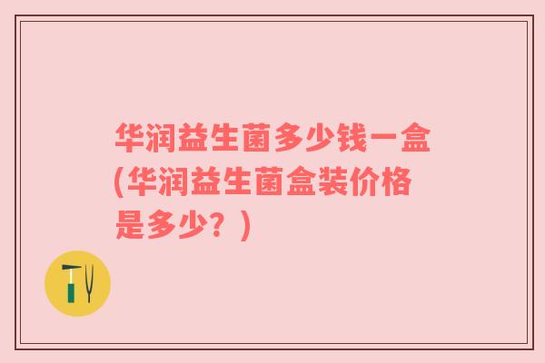 华润益生菌多少钱一盒(华润益生菌盒装价格是多少？)