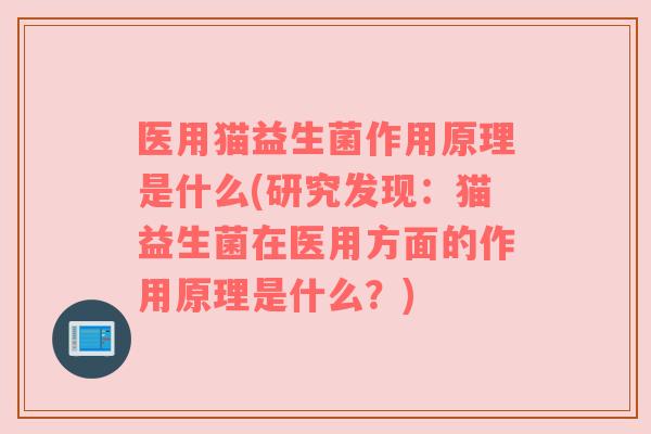 医用猫益生菌作用原理是什么(研究发现：猫益生菌在医用方面的作用原理是什么？)