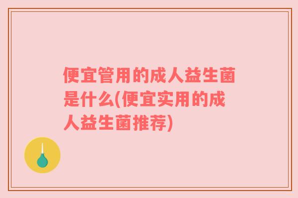 便宜管用的成人益生菌是什么(便宜实用的成人益生菌推荐)
