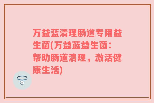 万益蓝清理肠道专用益生菌(万益蓝益生菌：帮助肠道清理，激活健康生活)