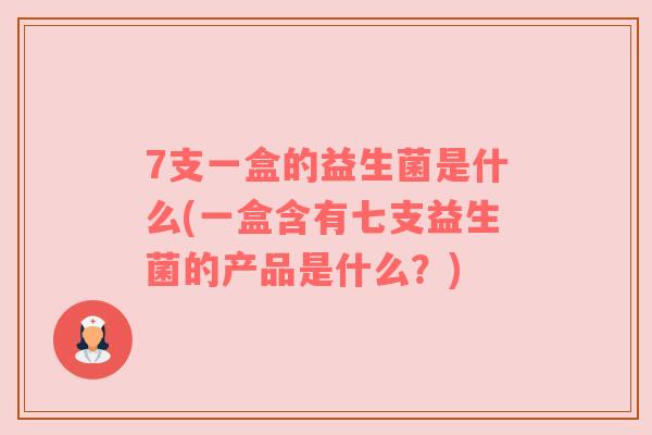 7支一盒的益生菌是什么(一盒含有七支益生菌的产品是什么？)