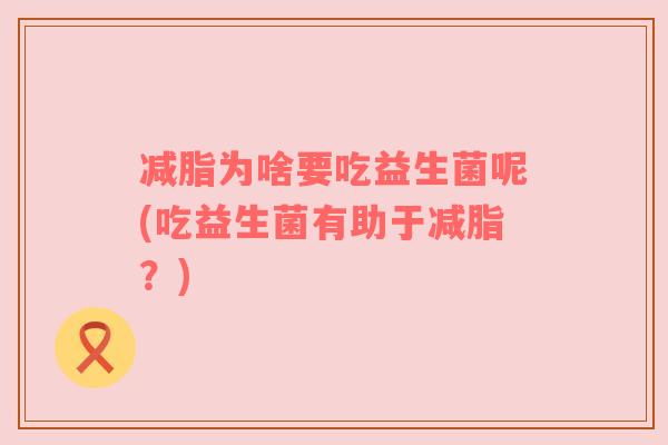 减脂为啥要吃益生菌呢(吃益生菌有助于减脂?)