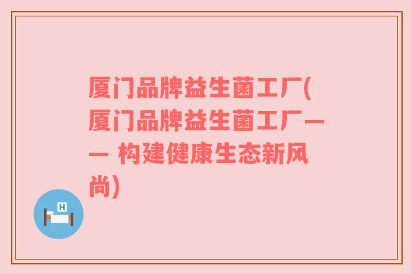 厦门品牌益生菌工厂(厦门品牌益生菌工厂—— 构建健康生态新风尚)