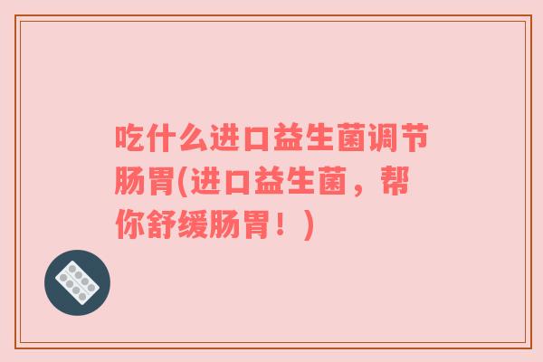 吃什么进口益生菌调节肠胃(进口益生菌，帮你舒缓肠胃！)