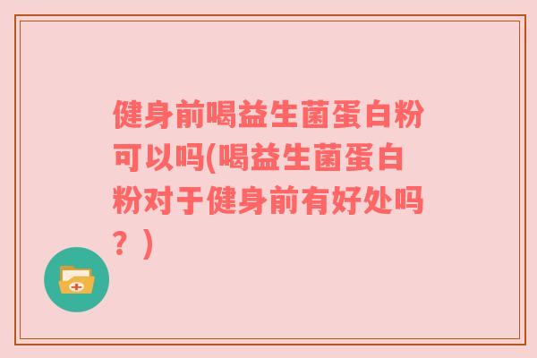 健身前喝益生菌蛋白粉可以吗(喝益生菌蛋白粉对于健身前有好处吗？)