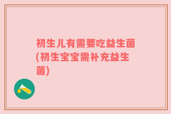 初生儿有需要吃益生菌(初生宝宝需补充益生菌) 初生儿有需要吃益生菌(初生宝宝需补充益生菌)
