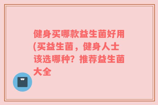 健身买哪款益生菌好用(买益生菌,健身人士该选哪种?推荐益生菌大全 健身买哪款益生菌好用(买益生菌,健身人士该选哪种?推荐益生菌大全