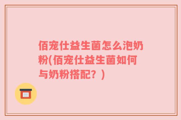 佰宠仕益生菌怎么泡奶粉(佰宠仕益生菌如何与奶粉搭配?) 佰宠仕益生菌怎么泡奶粉(佰宠仕益生菌如何与奶粉搭配?)