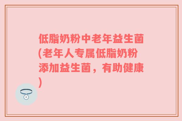 低脂奶粉中老年益生菌(老年人专属低脂奶粉添加益生菌，有助健康)