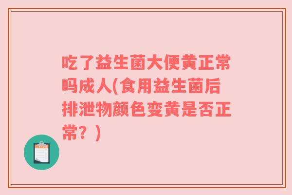 吃了益生菌大便黄正常吗成人(食用益生菌后排泄物颜色变黄是否正常？)