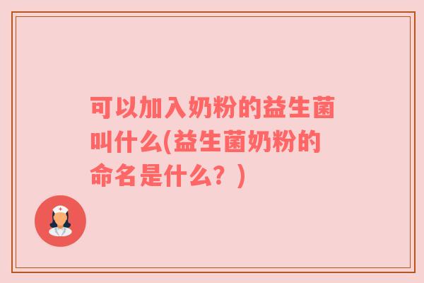 可以加入奶粉的益生菌叫什么(益生菌奶粉的命名是什么？)