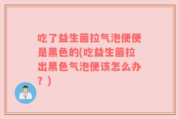 吃了益生菌拉气泡便便是黑色的(吃益生菌拉出黑色气泡便该怎么办？)