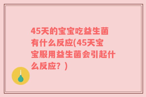 45天的宝宝吃益生菌有什么反应(45天宝宝服用益生菌会引起什么反应？)