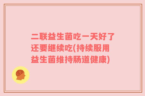 二联益生菌吃一天好了还要继续吃(持续服用益生菌维持肠道健康)
