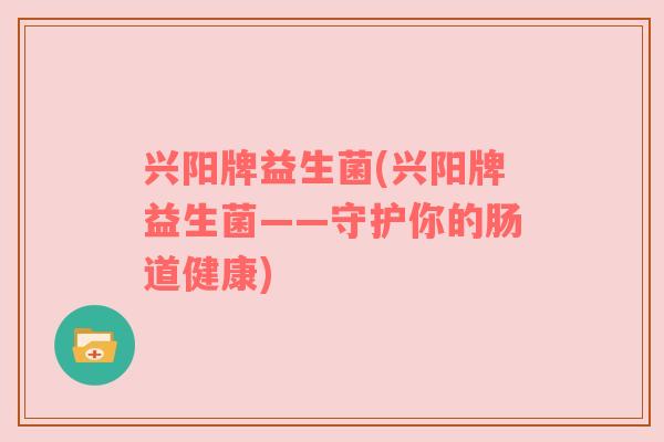 兴阳牌益生菌(兴阳牌益生菌——守护你的肠道健康)