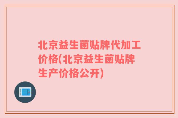 北京益生菌贴牌代加工价格(北京益生菌贴牌生产价格公开)