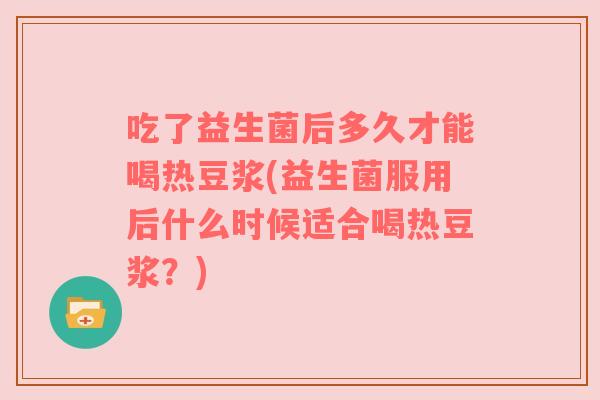 吃了益生菌后多久才能喝热豆浆(益生菌服用后什么时候适合喝热豆浆？)