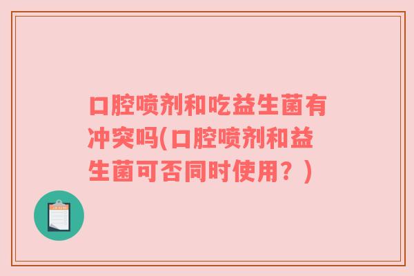 口腔喷剂和吃益生菌有冲突吗(口腔喷剂和益生菌可否同时使用？)