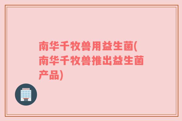 南华千牧兽用益生菌(南华千牧兽推出益生菌产品) 南华千牧兽用益生菌(南华千牧兽推出益生菌产品)