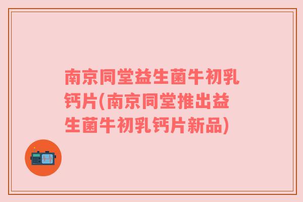 南京同堂益生菌牛初乳钙片(南京同堂推出益生菌牛初乳钙片新品)