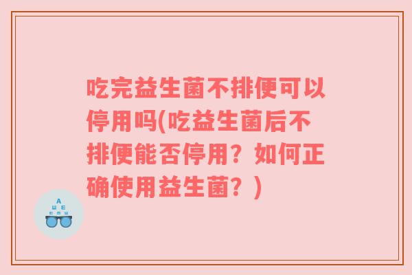 吃完益生菌不排便可以停用吗(吃益生菌后不排便能否停用？如何正确使用益生菌？)