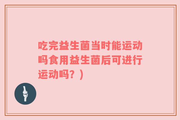 吃完益生菌当时能运动吗食用益生菌后可进行运动吗？)