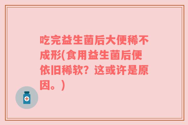 吃完益生菌后大便稀不成形(食用益生菌后便依旧稀软？这或许是原因。)