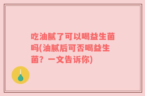 吃油腻了可以喝益生菌吗(油腻后可否喝益生菌？一文告诉你)