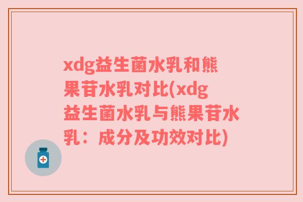 xdg益生菌水乳和熊果苷水乳对比(xdg益生菌水乳与熊果苷水乳：成分及功效对比)