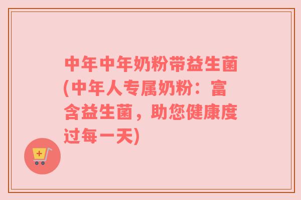 中年中年奶粉带益生菌(中年人专属奶粉：富含益生菌，助您健康度过每一天)
