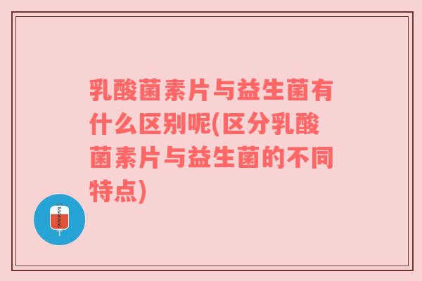 乳酸菌素片与益生菌有什么区别呢(区分乳酸菌素片与益生菌的不同特点)