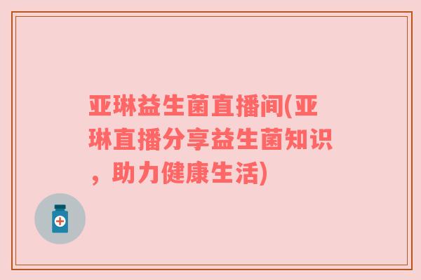 亚琳益生菌直播间(亚琳直播分享益生菌知识，助力健康生活)