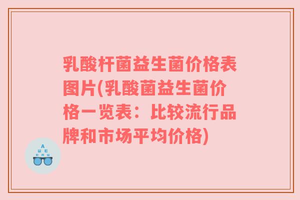 乳酸杆菌益生菌价格表图片(乳酸菌益生菌价格一览表:比较流行品牌和市场平均价格)