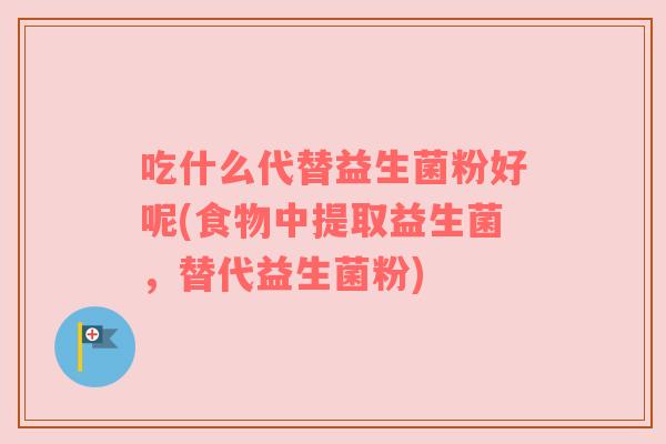 吃什么代替益生菌粉好呢(食物中提取益生菌,替代益生菌粉) 吃什么代替益生菌粉好呢(食物中提取益生菌,替代益生菌粉)
